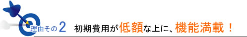 理由その2初期費用が低額な上に、機能満載！