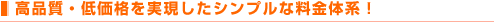 高品質・低価格を実現したシンプルな料金体系！