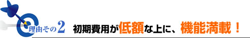 理由その2初期費用が低額な上に、機能満載！